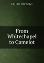 From Whitechapel to Camelot - C R. 1863-1942 Ashbee