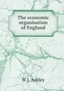 The economic organisation of England - W J. Ashley