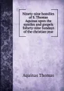 Ninety-nine homilies of S. Thomas Aquinas upon the epistles and gospels foforty-nine Sundays of the christian year - Aquinas Thomas