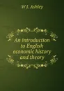 An introduction to English economic history and theory - W J. Ashley