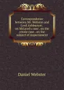 Correspondence between Mr. Webster and Lord Ashburton . on McLeod.s case . on the creole case . on the subject of impressment - Daniel Webster
