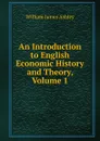 An Introduction to English Economic History and Theory, Volume 1 - W.J. Ashley