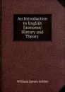 An Introduction to English Economic History and Theory . - W.J. Ashley
