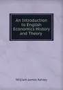 An Introduction to English Economics History and Theory . - W.J. Ashley