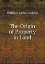 The Origin of Property in Land - W.J. Ashley