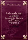 An Introduction to English Economic History and Theory, Volume 2 - W.J. Ashley