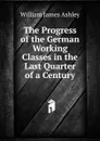 The Progress of the German Working Classes in the Last Quarter of a Century - W.J. Ashley
