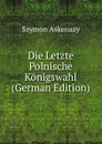 Die Letzte Polnische Konigswahl (German Edition) - Szymon Askenazy