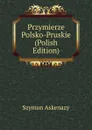 Przymierze Polsko-Pruskie (Polish Edition) - Szymon Askenazy