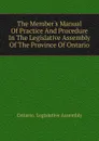 The Member.s Manual Of Practice And Procedure In The Legislative Assembly Of The Province Of Ontario - Ontario. Legislative Assembly
