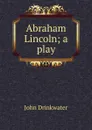 Abraham Lincoln; a play - Drinkwater John