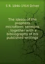 The ideals of the prophets microform: sermons ; together with a bibliography of his published writings - S. R. Driver