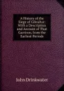 A History of the Siege of Gibraltar: With a Description and Account of That Garrison, from the Earliest Periods - Drinkwater John