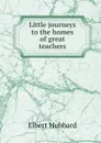 Little journeys to the homes of great teachers - Hubbard Elbert
