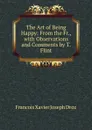 The Art of Being Happy: From the Fr., with Observations and Comments by T. Flint - Francois Xavier Joseph Droz