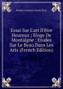 Essai Sur L.art D.etre Heureux ; Eloge De Montaigne ; Etudes Sur Le Beau Dans Les Arts (French Edition) - Joseph-François-Xavier Droz