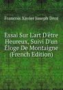 Essai Sur L.art D.etre Heureux, Suivi D.un Eloge De Montaigne (French Edition) - Francois Xavier Joseph Droz