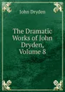 The Dramatic Works of John Dryden, Volume 8 - Dryden John