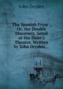 The Spanish Fryar ; Or, the Double Discovery. Acted at the Duke.s Theatre. Written by John Dryden, . . - Dryden John