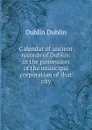 Calendar of ancient records of Dublin: in the possession of the municipal corporation of that city - Dublin Dublin
