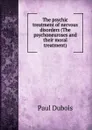 The psychic treatment of nervous disorders (The psychoneuroses and their moral treatment) - Paul Dubois