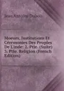 Moeurs, Institutions Et Ceremonies Des Peuples De L.inde: 2. Ptie. (Suite) 3. Ptie. Religion (French Edition) - Jean Antoine Dubois