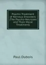 Psychic Treatment of Nervous Disorders: (The Psycho-Neuroses and Their Moral Treatment) - Paul Dubois