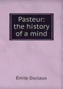 Pasteur: the history of a mind - Emile Duclaux