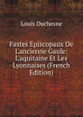 Fastes Episcopaux De L.ancienne Gaule: L.aquitaine Et Les Lyonnaises (French Edition) - Louis Duchesne