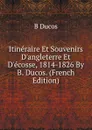 Itineraire Et Souvenirs D.angleterre Et D.ecosse, 1814-1826 By B. Ducos. (French Edition) - B Ducos