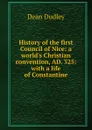 History of the first Council of Nice: a world.s Christian convention, AD. 325: with a life of Constantine - Dean Dudley
