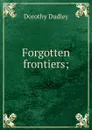 Forgotten frontiers; - Dorothy Dudley