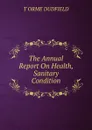 The Annual Report On Health, Sanitary Condition - T. Orme Dudfield