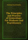The Principles and Practice of Gynecology: For Students and Practitioners - Emilius Clark Dudley