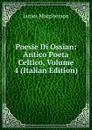 Poesie Di Ossian: Antico Poeta Celtico, Volume 4 (Italian Edition) - James Macpherson