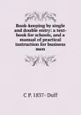 Book-keeping by single and double entry: a text-book for schools, and a manual of practical instruction for business men - C P. 1837- Duff