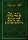 The Indian Rebellion: Its Causes and Results, in a Series of Letters - Alexander Duff