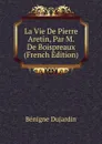 La Vie De Pierre Aretin, Par M. De Boispreaux (French Edition) - Bénigne Dujardin