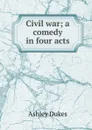 Civil war; a comedy in four acts - Ashley Dukes