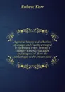 A general history and collection of voyages and travels, arranged in systematic order: forming a complete history of the origin and progress of . from the earliest ages to the present time - Robert Kerr