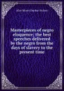 Masterpieces of negro eloquence; the best speeches delivered by the negro from the days of slavery to the present time - Alice Moore Dunbar-Nelson