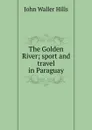 The Golden River; sport and travel in Paraguay - John Waller Hills