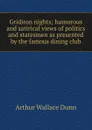 Gridiron nights; humorous and satirical views of politics and statesmen as presented by the famous dining club - Arthur Wallace Dunn