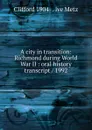 A city in transition: Richmond during World War II : oral history transcript / 1992 - Clifford 1904- . ive Metz