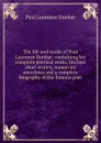 The life and works of Paul Laurence Dunbar; containing his complete poetical works, his best short stories, numerous anecdotes and a complete biography of the famous poet - Dunbar Paul Laurence