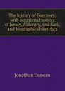 The history of Guernsey; with occasional notices of Jersey, Alderney, and Sark, and biographical sketches - Jonathan Duncan