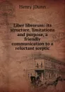 Liber librorum: its structure, limitations and purpose, a friendly communication to a reluctant sceptic - Henry [Dunn