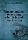 Understanding television; what it is and how it works - Orrin Elmer Dunlap