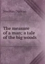 The measure of a man; a tale of the big woods - Duncan Norman