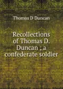 Recollections of Thomas D. Duncan ; a confederate soldier - Thomas D Duncan